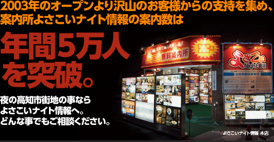 2003年のオープンより沢山のお客様からの支持を集め、案内所よさこいナイト情報の案無い数は年間5万人を突破。